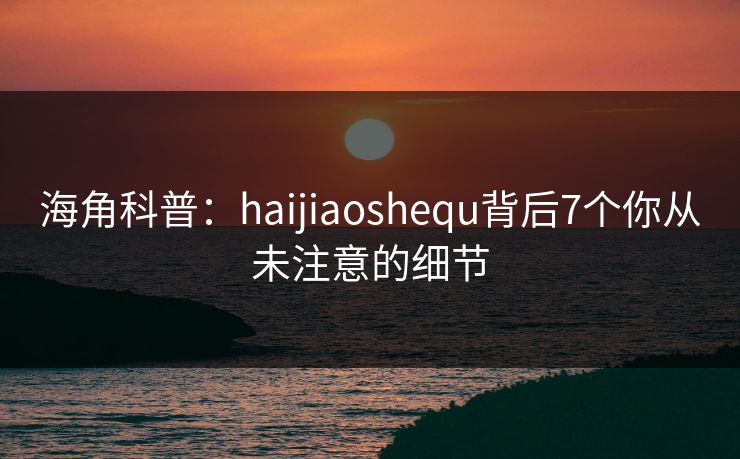 海角科普:haijiaoshequ背后7个你从未注意的细节