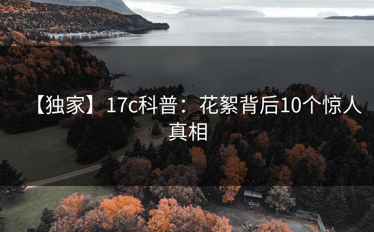 【独家】17c科普：花絮背后10个惊人真相