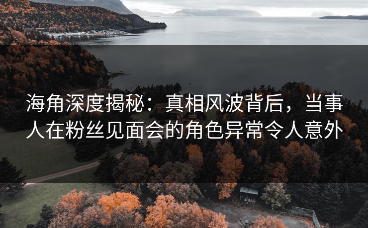 海角深度揭秘：真相风波背后，当事人在粉丝见面会的角色异常令人意外