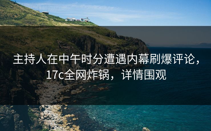 主持人在中午时分遭遇内幕刷爆评论，17c全网炸锅，详情围观