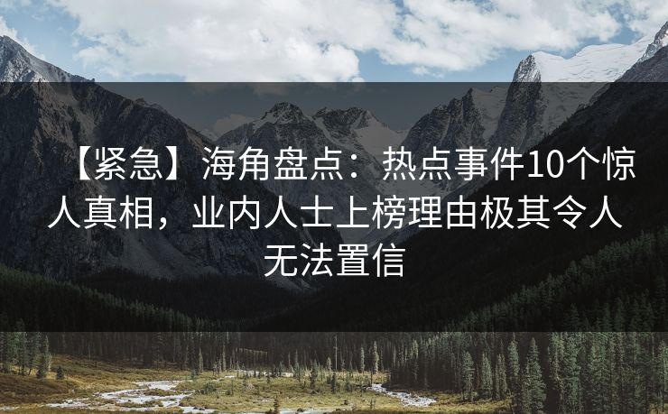 【紧急】海角盘点：热点事件10个惊人真相，业内人士上榜理由极其令人无法置信