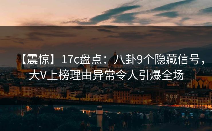 【震惊】17c盘点：八卦9个隐藏信号，大V上榜理由异常令人引爆全场