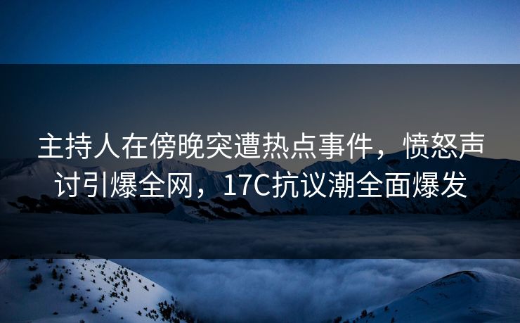 主持人在傍晚突遭热点事件，愤怒声讨引爆全网，17C抗议潮全面爆发