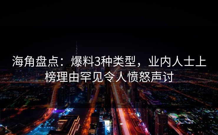 海角盘点:爆料3种类型,业内人士上榜理由罕见令人愤怒声讨