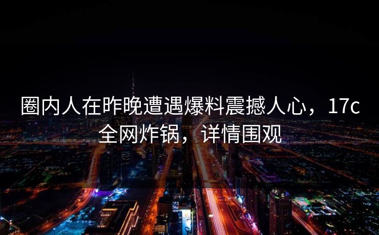 圈内人在昨晚遭遇爆料震撼人心，17c全网炸锅，详情围观