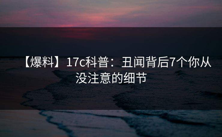 【爆料】17c科普：丑闻背后7个你从没注意的细节