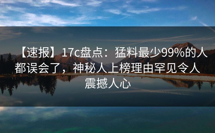 【速报】17c盘点：猛料最少99%的人都误会了，神秘人上榜理由罕见令人震撼人心