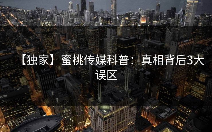 【独家】蜜桃传媒科普:真相背后3大误区