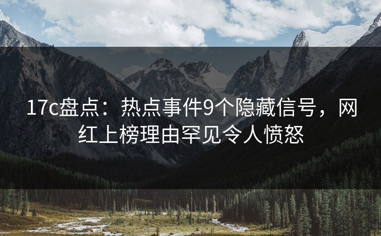 17c盘点:热点事件9个隐藏信号,网红上榜理由罕见令人愤怒