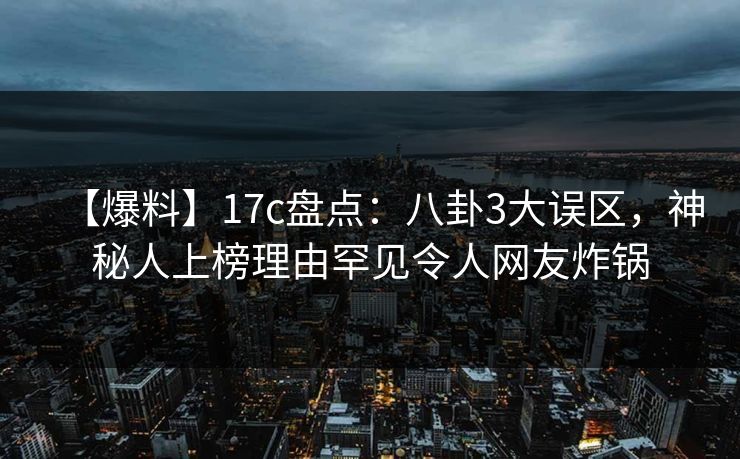 【爆料】17c盘点:八卦3大误区,神秘人上榜理由罕见令人网友炸锅