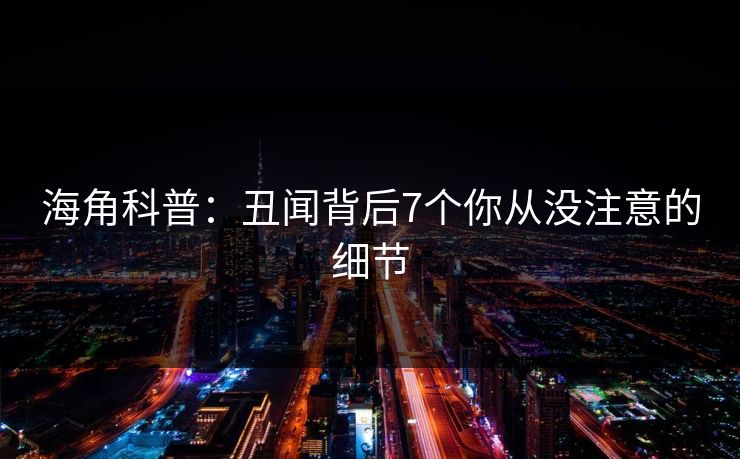 海角科普：丑闻背后7个你从没注意的细节