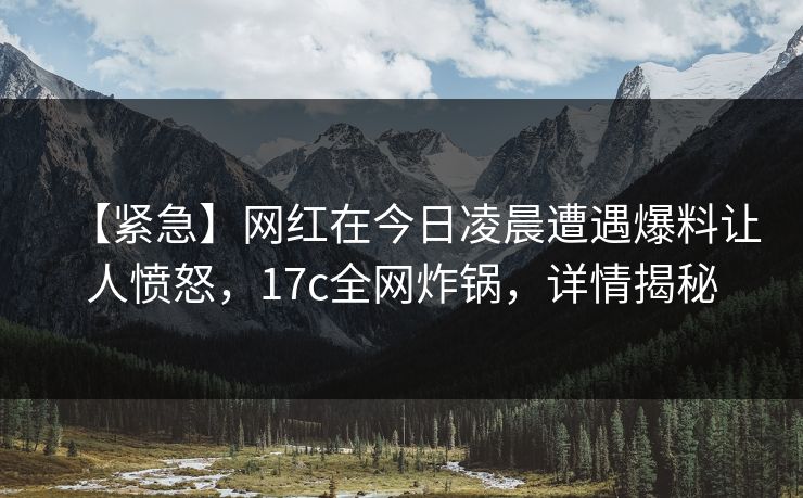 【紧急】网红在今日凌晨遭遇爆料让人愤怒，17c全网炸锅，详情揭秘