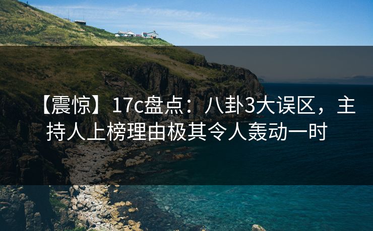 【震惊】17c盘点：八卦3大误区，主持人上榜理由极其令人轰动一时