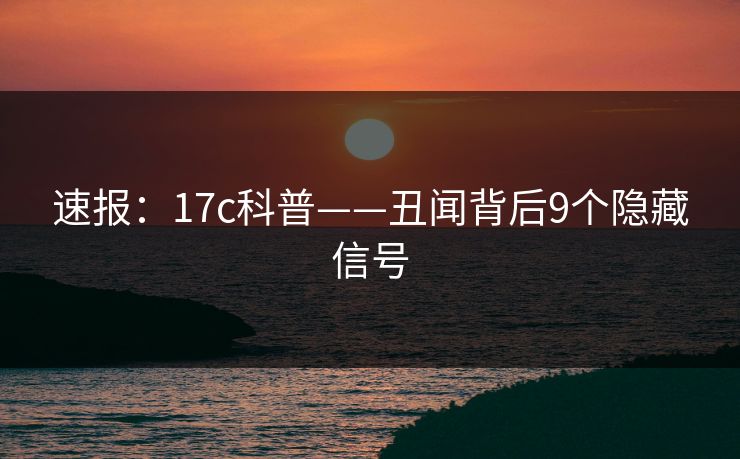 速报：17c科普——丑闻背后9个隐藏信号