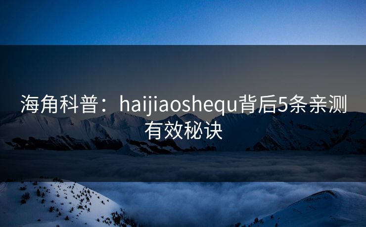 海角科普：haijiaoshequ背后5条亲测有效秘诀