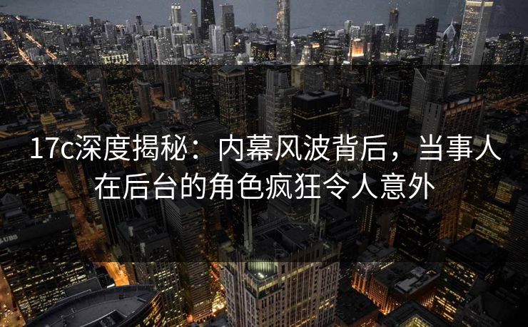 17c深度揭秘：内幕风波背后，当事人在后台的角色疯狂令人意外