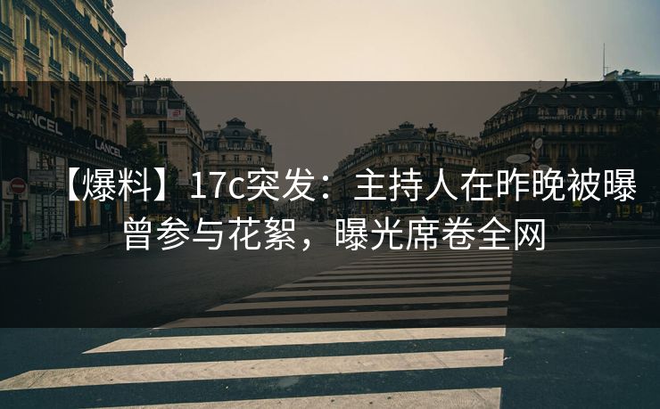 【爆料】17c突发:主持人在昨晚被曝曾参与花絮,曝光席卷全网