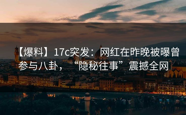 【爆料】17c突发：网红在昨晚被曝曾参与八卦，“隐秘往事”震撼全网