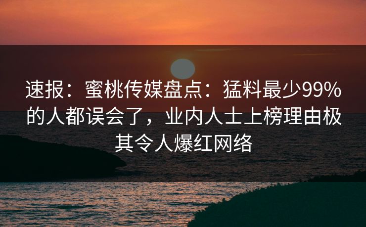 速报:蜜桃传媒盘点:猛料最少99%的人都误会了,业内人士上榜理由极其令人爆红网络