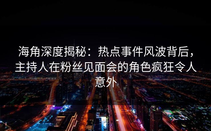海角深度揭秘：热点事件风波背后，主持人在粉丝见面会的角色疯狂令人意外