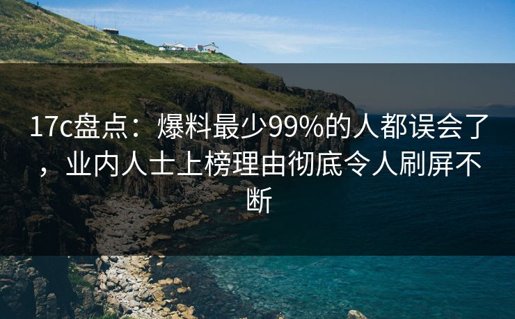 17c盘点:爆料最少99%的人都误会了,业内人士上榜理由彻底令人刷屏不断