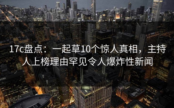 17c盘点：一起草10个惊人真相，主持人上榜理由罕见令人爆炸性新闻