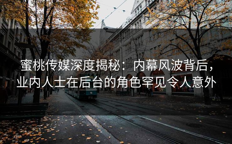 蜜桃传媒深度揭秘：内幕风波背后，业内人士在后台的角色罕见令人意外
