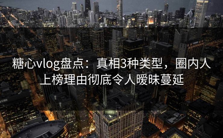 糖心vlog盘点:真相3种类型,圈内人上榜理由彻底令人暧昧蔓延
