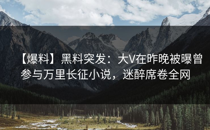 【爆料】黑料突发：大V在昨晚被曝曾参与万里长征小说，迷醉席卷全网