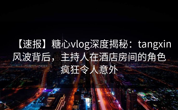 【速报】糖心vlog深度揭秘：tangxin风波背后，主持人在酒店房间的角色疯狂令人意外