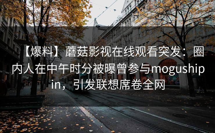 【爆料】蘑菇影视在线观看突发：圈内人在中午时分被曝曾参与mogushipin，引发联想席卷全网