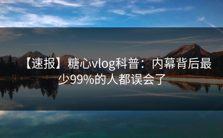 【速报】糖心vlog科普：内幕背后最少99%的人都误会了