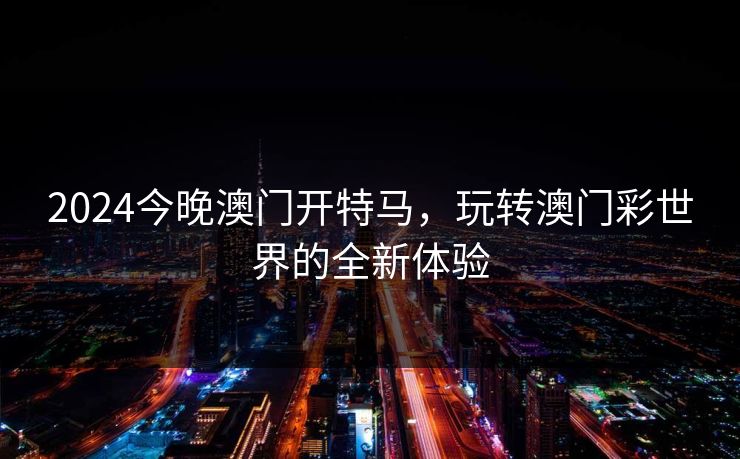 2024今晚澳门开特马，玩转澳门彩世界的全新体验  第1张