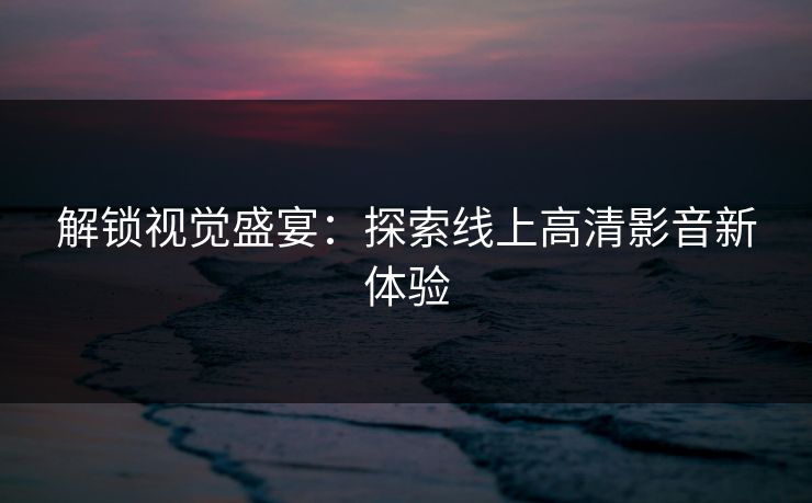 解锁视觉盛宴:探索线上高清影音新体验