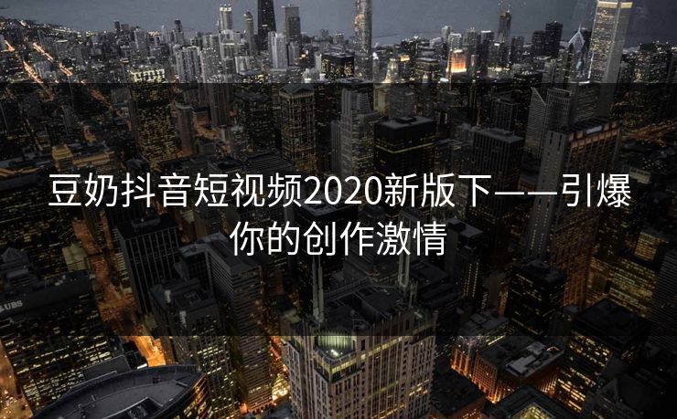 豆奶抖音短视频2020新版下——引爆你的创作激情