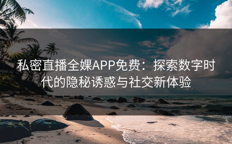 私密直播全婐APP免费：探索数字时代的隐秘诱惑与社交新体验  第1张