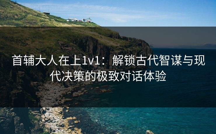 首辅大人在上1v1：解锁古代智谋与现代决策的极致对话体验  第1张