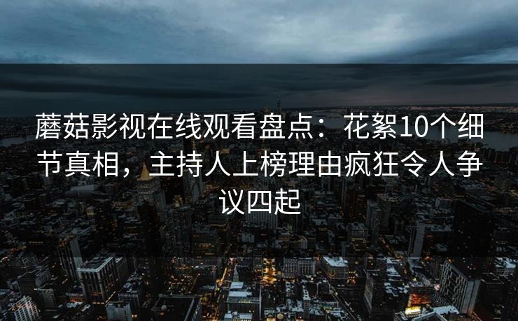 蘑菇影视在线观看盘点：花絮10个细节真相，主持人上榜理由疯狂令人争议四起
