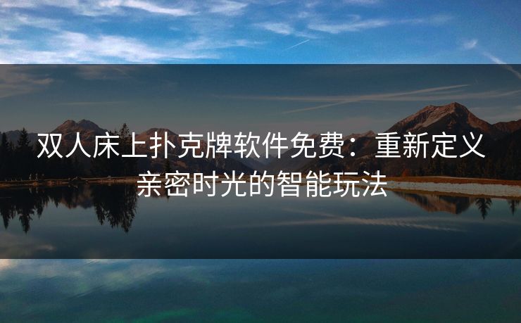 双人床上扑克牌软件免费：重新定义亲密时光的智能玩法