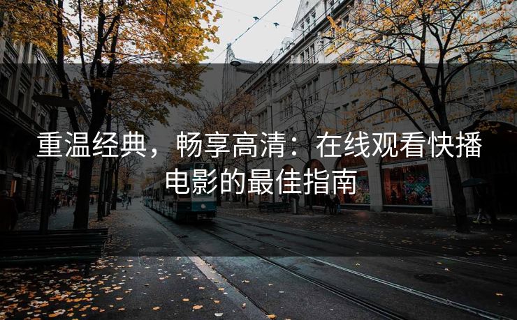 重温经典，畅享高清：在线观看快播电影的最佳指南
