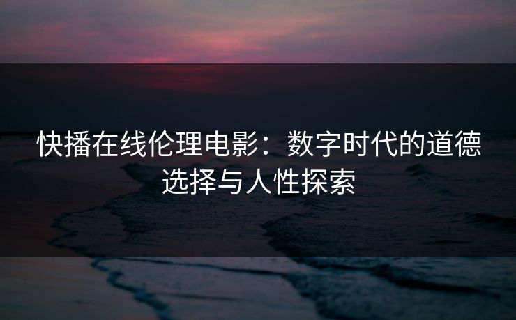 快播在线伦理电影：数字时代的道德选择与人性探索