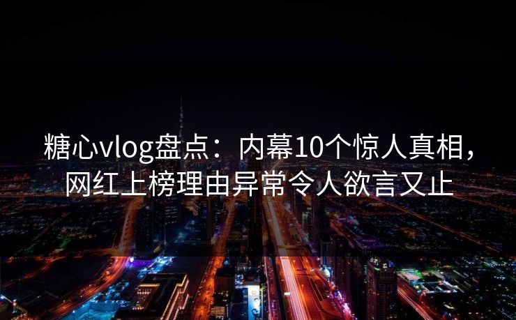 糖心vlog盘点：内幕10个惊人真相，网红上榜理由异常令人欲言又止