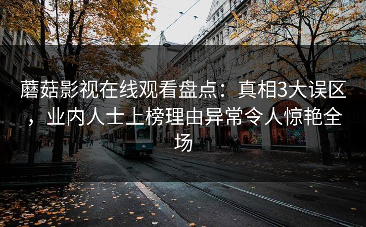 蘑菇影视在线观看盘点:真相3大误区,业内人士上榜理由异常令人惊艳全场