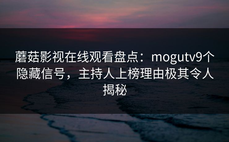 蘑菇影视在线观看盘点:mogutv9个隐藏信号,主持人上榜理由极其令人揭秘
