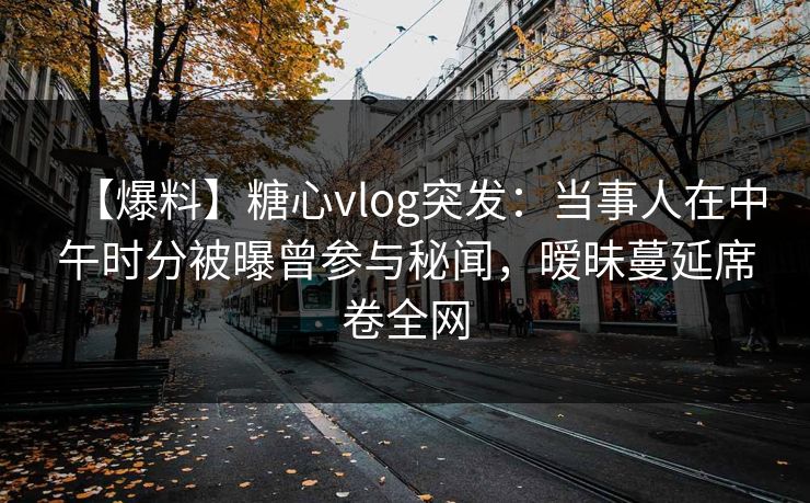 【爆料】糖心vlog突发：当事人在中午时分被曝曾参与秘闻，暧昧蔓延席卷全网