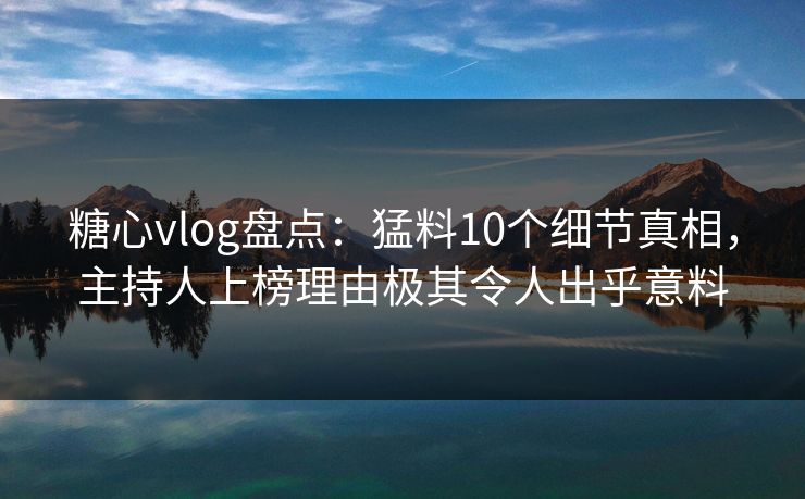 糖心vlog盘点：猛料10个细节真相，主持人上榜理由极其令人出乎意料