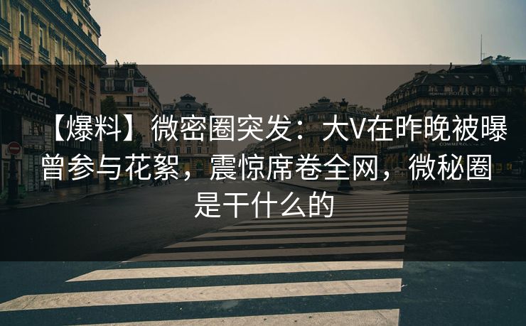 【爆料】微密圈突发：大V在昨晚被曝曾参与花絮，震惊席卷全网，微秘圈是干什么的