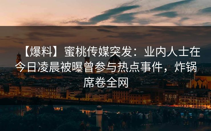 【爆料】蜜桃传媒突发：业内人士在今日凌晨被曝曾参与热点事件，炸锅席卷全网