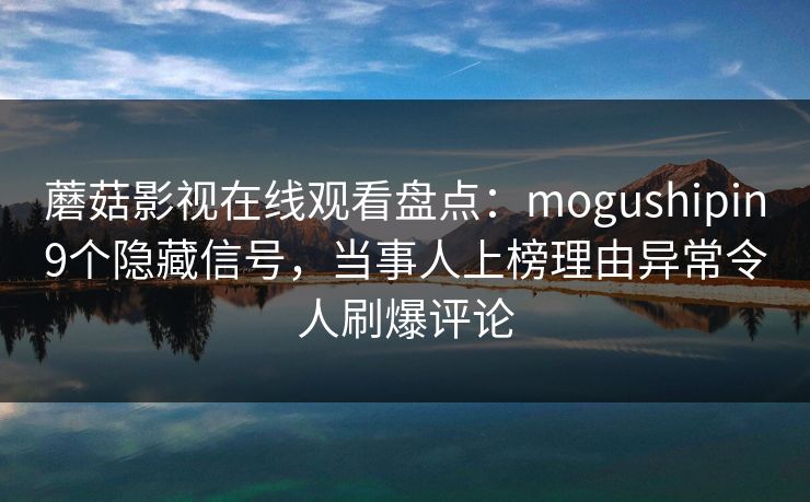 蘑菇影视在线观看盘点：mogushipin9个隐藏信号，当事人上榜理由异常令人刷爆评论
