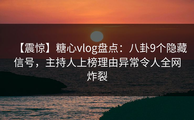 【震惊】糖心vlog盘点：八卦9个隐藏信号，主持人上榜理由异常令人全网炸裂